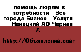 помощь людям в потребности - Все города Бизнес » Услуги   . Ненецкий АО,Черная д.